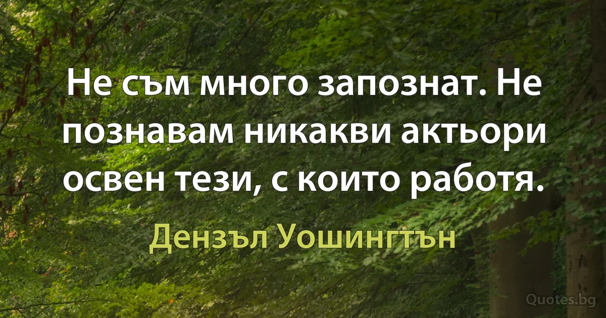 Не съм много запознат. Не познавам никакви актьори освен тези, с които работя. (Дензъл Уошингтън)