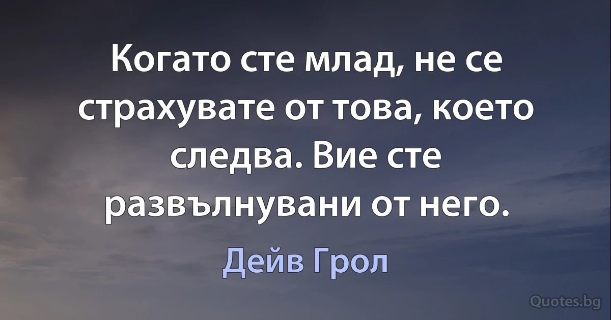 Когато сте млад, не се страхувате от това, което следва. Вие сте развълнувани от него. (Дейв Грол)