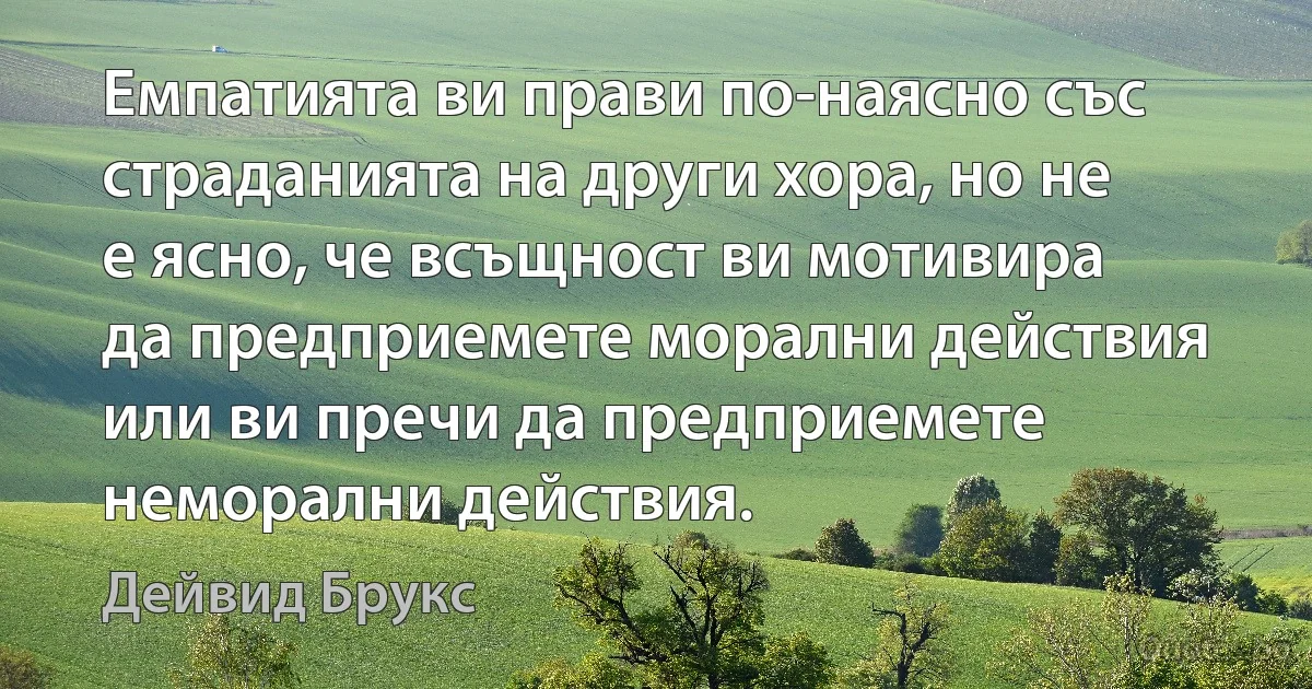 Емпатията ви прави по-наясно със страданията на други хора, но не е ясно, че всъщност ви мотивира да предприемете морални действия или ви пречи да предприемете неморални действия. (Дейвид Брукс)