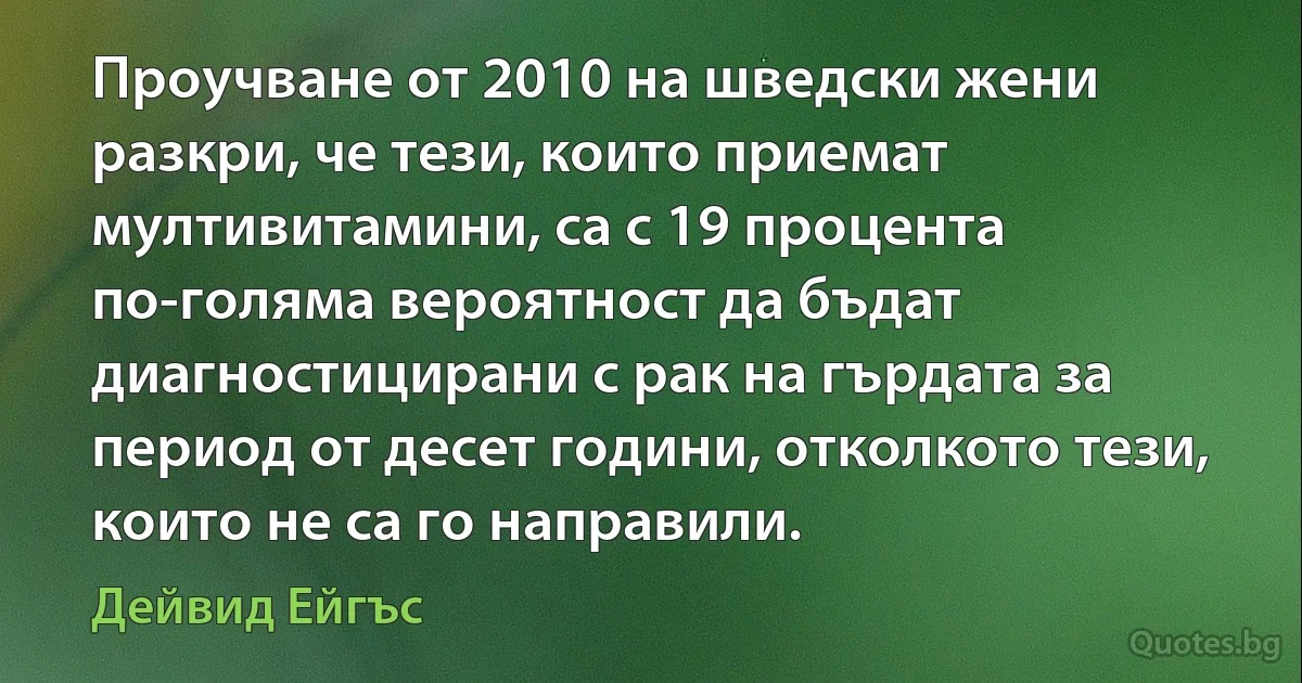 Проучване от 2010 на шведски жени разкри, че тези, които приемат мултивитамини, са с 19 процента по-голяма вероятност да бъдат диагностицирани с рак на гърдата за период от десет години, отколкото тези, които не са го направили. (Дейвид Ейгъс)