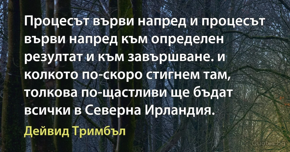 Процесът върви напред и процесът върви напред към определен резултат и към завършване. и колкото по-скоро стигнем там, толкова по-щастливи ще бъдат всички в Северна Ирландия. (Дейвид Тримбъл)