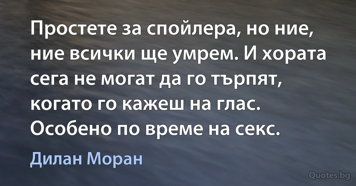 Простете за спойлера, но ние, ние всички ще умрем. И хората сега не могат да го търпят, когато го кажеш на глас. Особено по време на секс. (Дилан Моран)