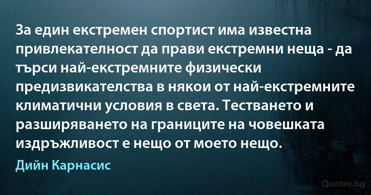 За един екстремен спортист има известна привлекателност да прави екстремни неща - да търси най-екстремните физически предизвикателства в някои от най-екстремните климатични условия в света. Тестването и разширяването на границите на човешката издръжливост е нещо от моето нещо. (Дийн Карнасис)