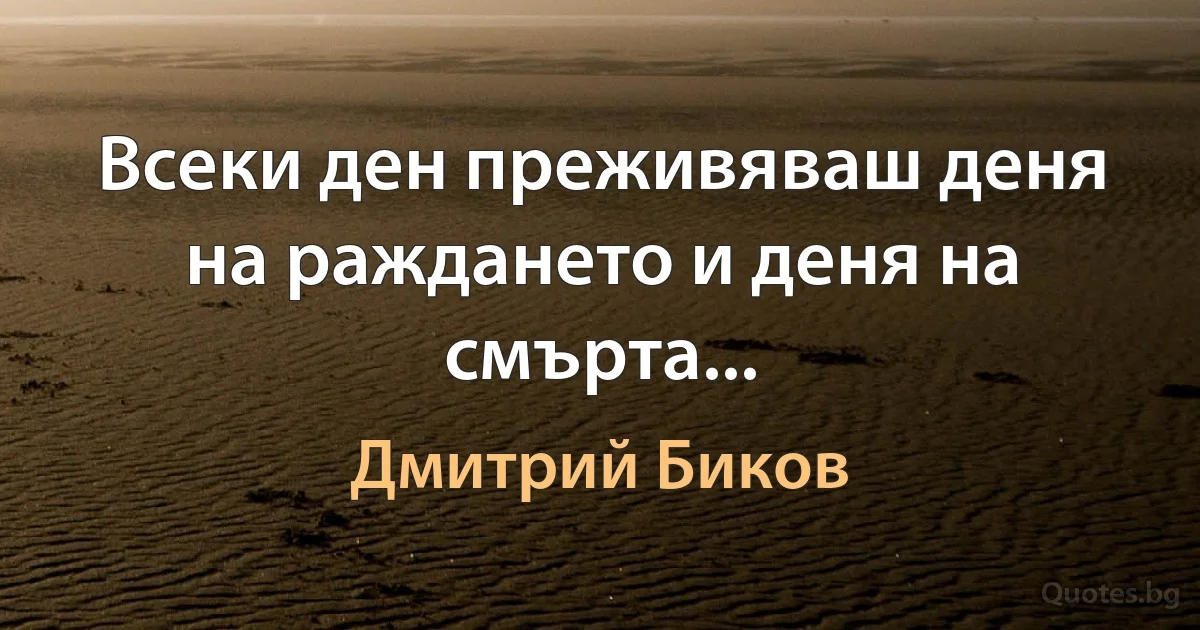 Всеки ден преживяваш деня на раждането и деня на смърта... (Дмитрий Биков)