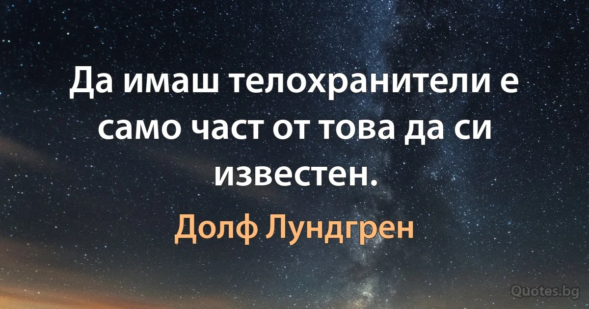 Да имаш телохранители е само част от това да си известен. (Долф Лундгрен)