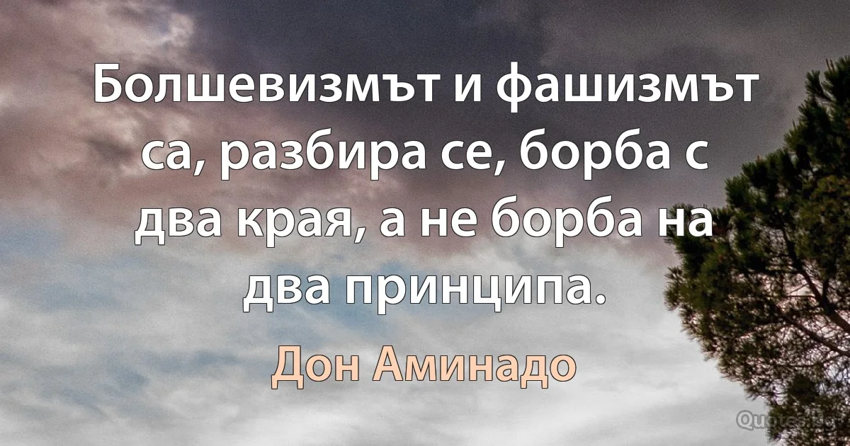 Болшевизмът и фашизмът са, разбира се, борба с два края, а не борба на два принципа. (Дон Аминадо)