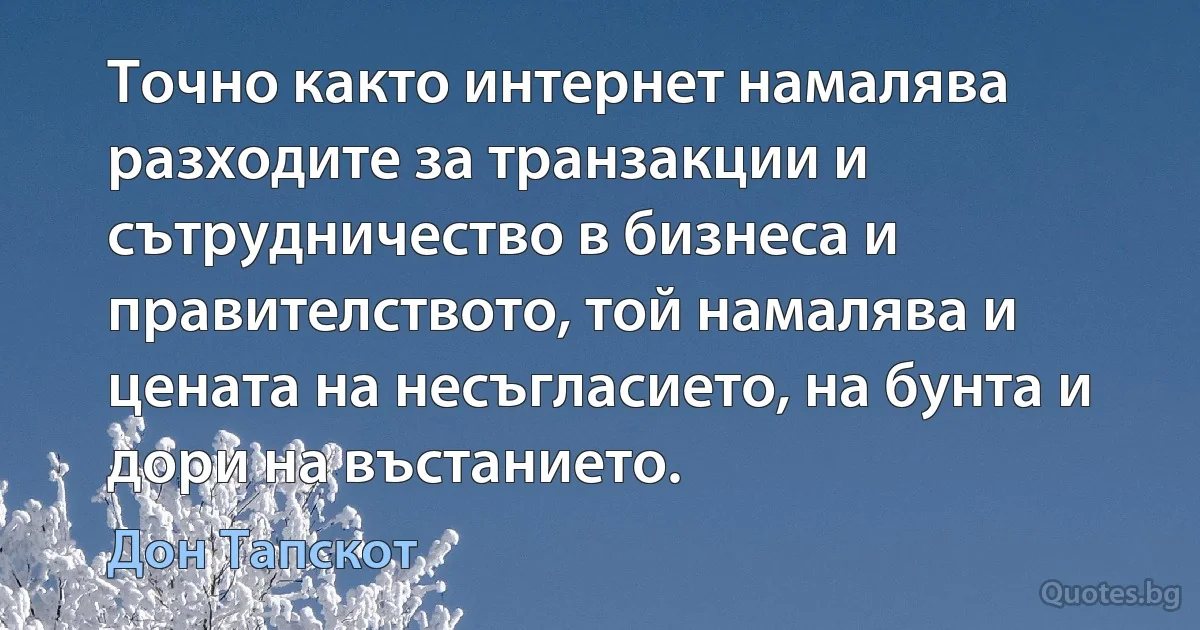 Точно както интернет намалява разходите за транзакции и сътрудничество в бизнеса и правителството, той намалява и цената на несъгласието, на бунта и дори на въстанието. (Дон Тапскот)