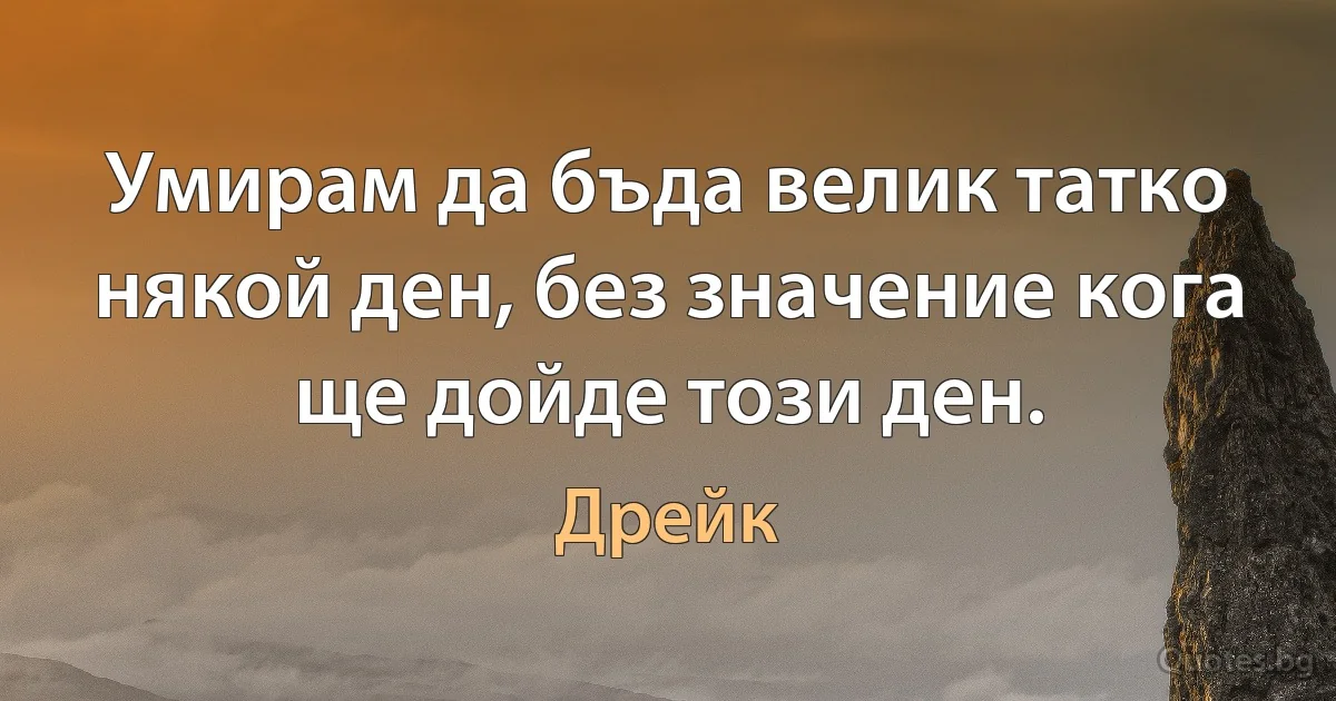 Умирам да бъда велик татко някой ден, без значение кога ще дойде този ден. (Дрейк)