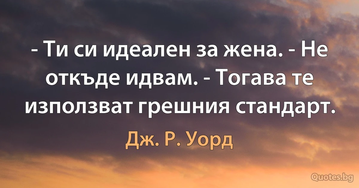 - Ти си идеален за жена. - Не откъде идвам. - Тогава те използват грешния стандарт. (Дж. Р. Уорд)