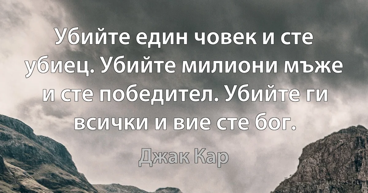 Убийте един човек и сте убиец. Убийте милиони мъже и сте победител. Убийте ги всички и вие сте бог. (Джак Кар)