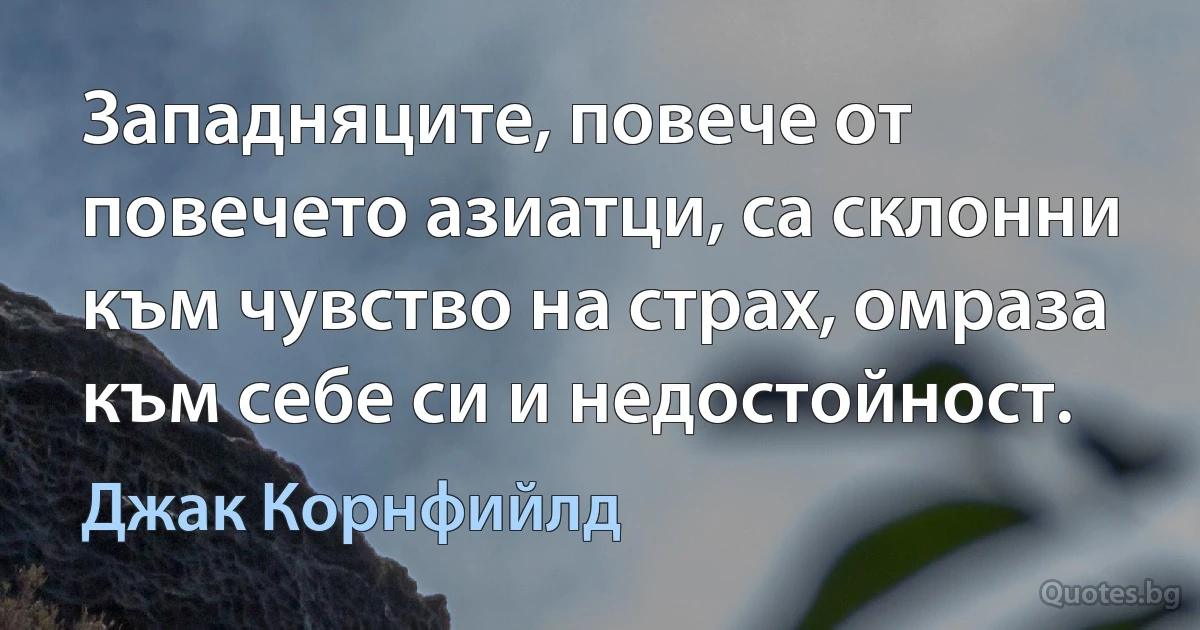 Западняците, повече от повечето азиатци, са склонни към чувство на страх, омраза към себе си и недостойност. (Джак Корнфийлд)