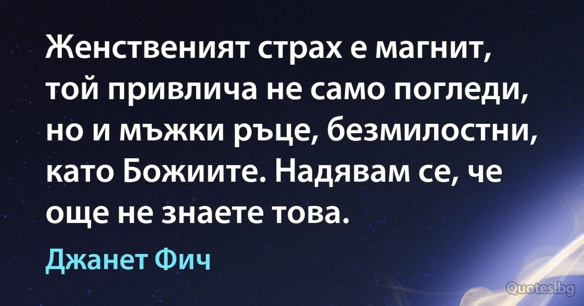 Женственият страх е магнит, той привлича не само погледи, но и мъжки ръце, безмилостни, като Божиите. Надявам се, че още не знаете това. (Джанет Фич)