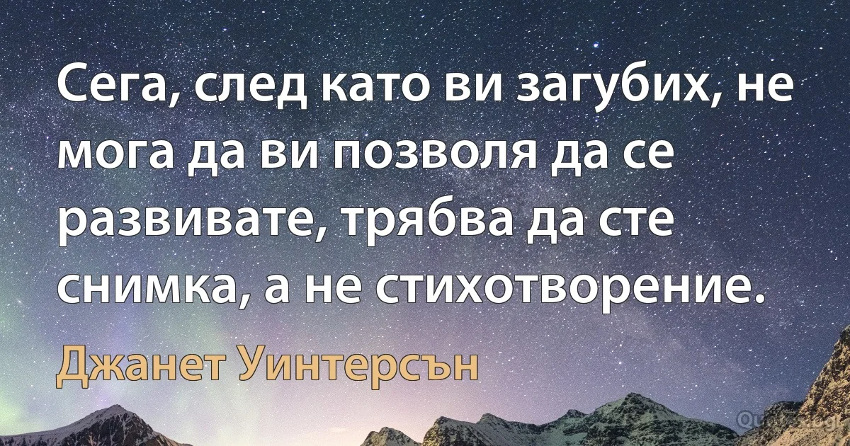 Сега, след като ви загубих, не мога да ви позволя да се развивате, трябва да сте снимка, а не стихотворение. (Джанет Уинтерсън)