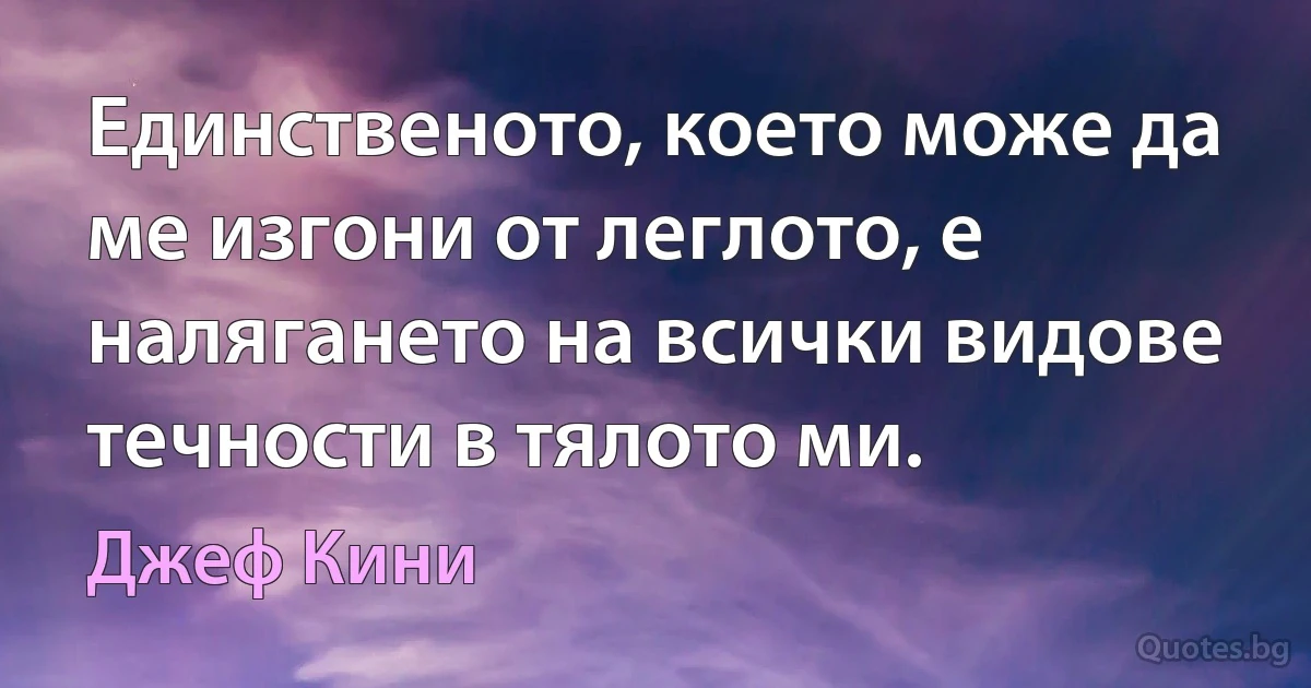 Единственото, което може да ме изгони от леглото, е налягането на всички видове течности в тялото ми. (Джеф Кини)