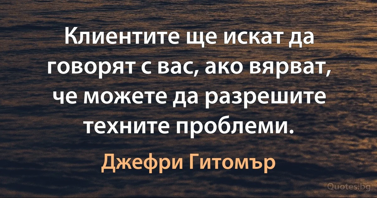 Клиентите ще искат да говорят с вас, ако вярват, че можете да разрешите техните проблеми. (Джефри Гитомър)