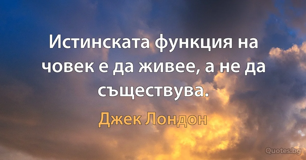 Истинската функция на човек е да живее, а не да съществува. (Джек Лондон)