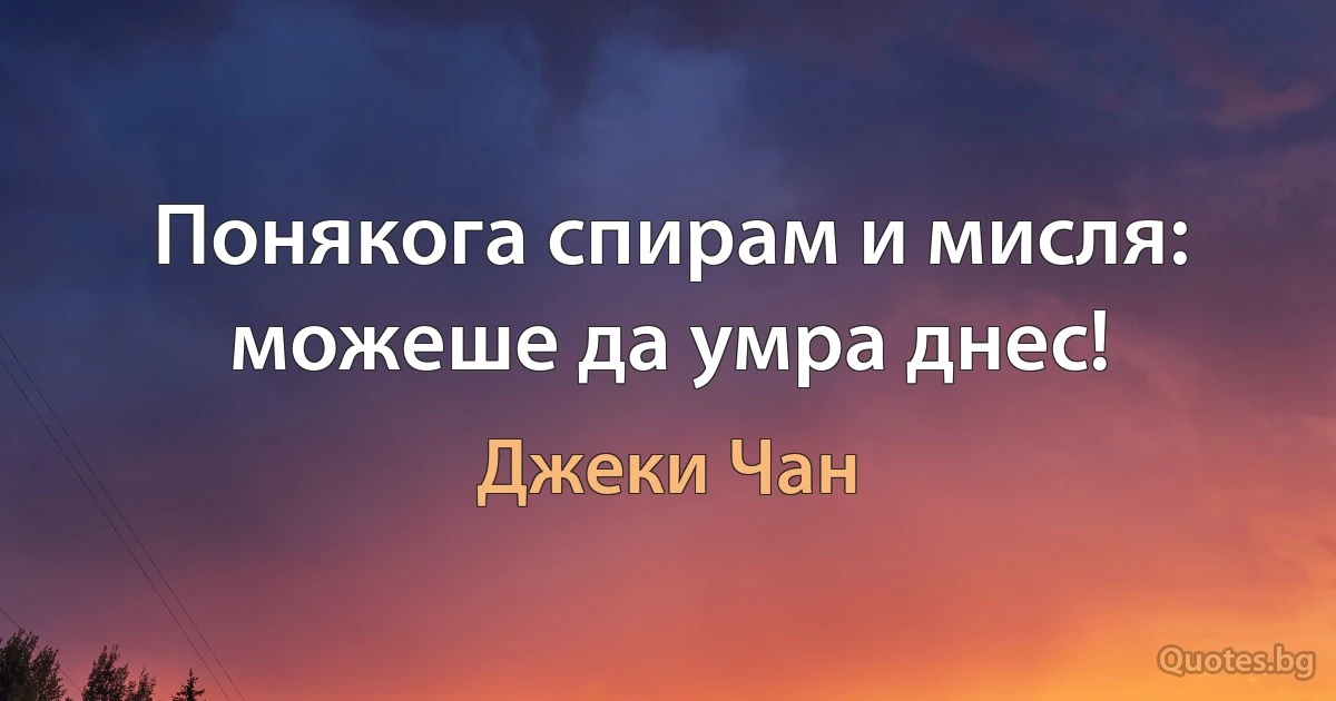 Понякога спирам и мисля: можеше да умра днес! (Джеки Чан)