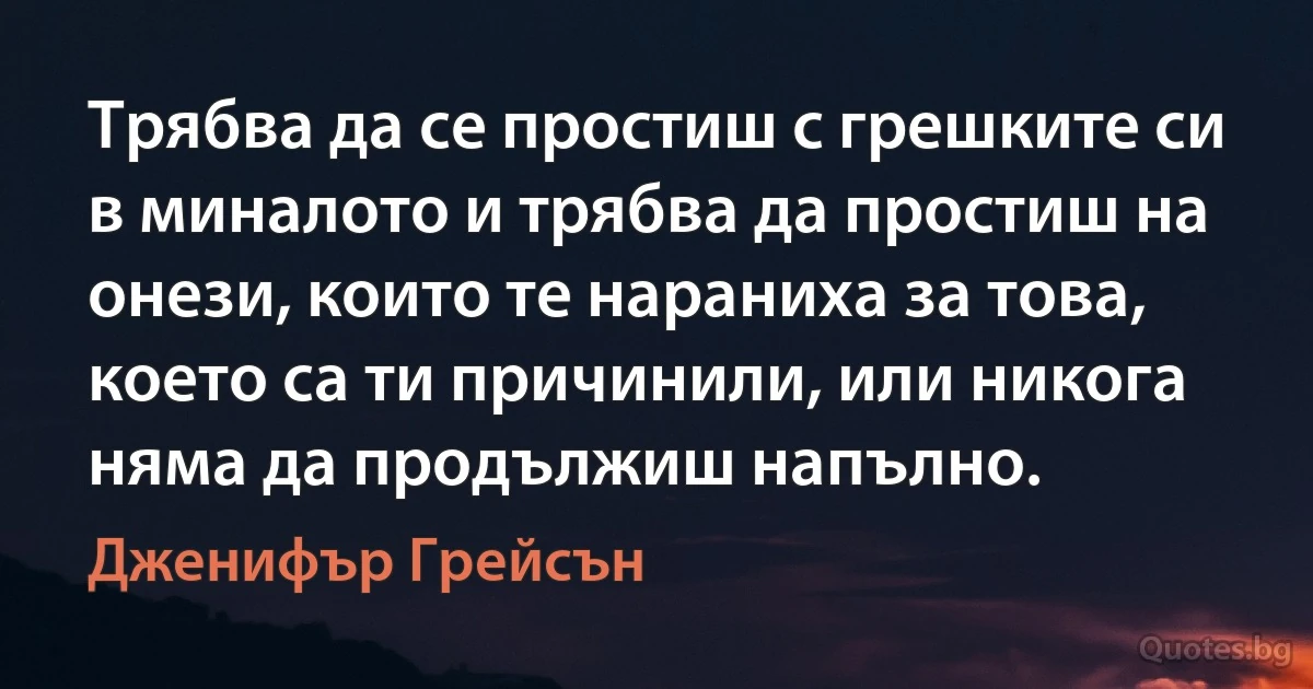 Трябва да се простиш с грешките си в миналото и трябва да простиш на онези, които те нараниха за това, което са ти причинили, или никога няма да продължиш напълно. (Дженифър Грейсън)