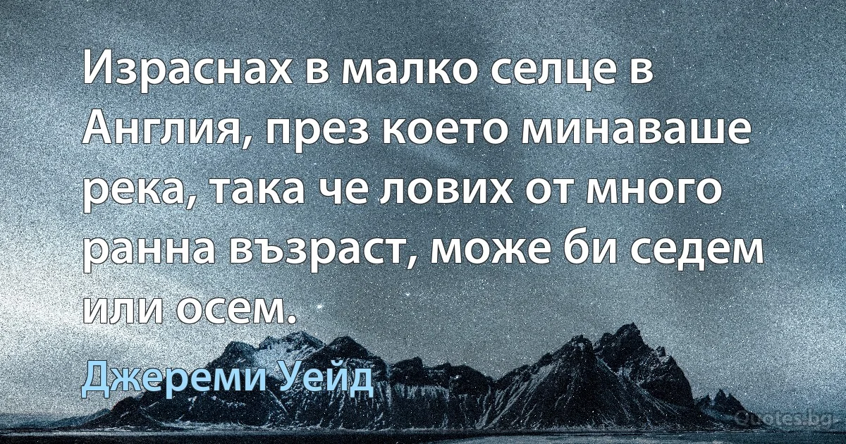 Израснах в малко селце в Англия, през което минаваше река, така че лових от много ранна възраст, може би седем или осем. (Джереми Уейд)