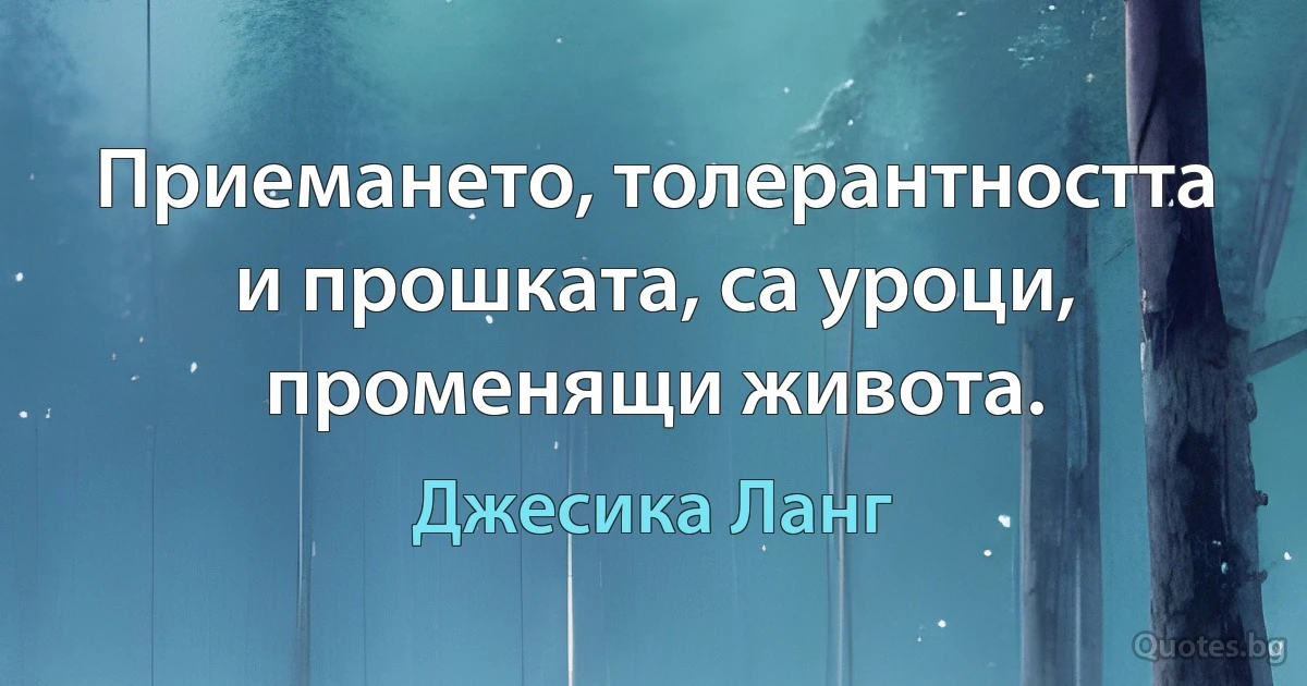 Приемането, толерантността и прошката, са уроци, променящи живота. (Джесика Ланг)