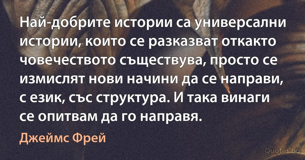 Най-добрите истории са универсални истории, които се разказват откакто човечеството съществува, просто се измислят нови начини да се направи, с език, със структура. И така винаги се опитвам да го направя. (Джеймс Фрей)