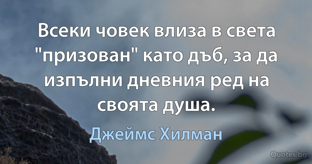 Всеки човек влиза в света "призован" като дъб, за да изпълни дневния ред на своята душа. (Джеймс Хилман)