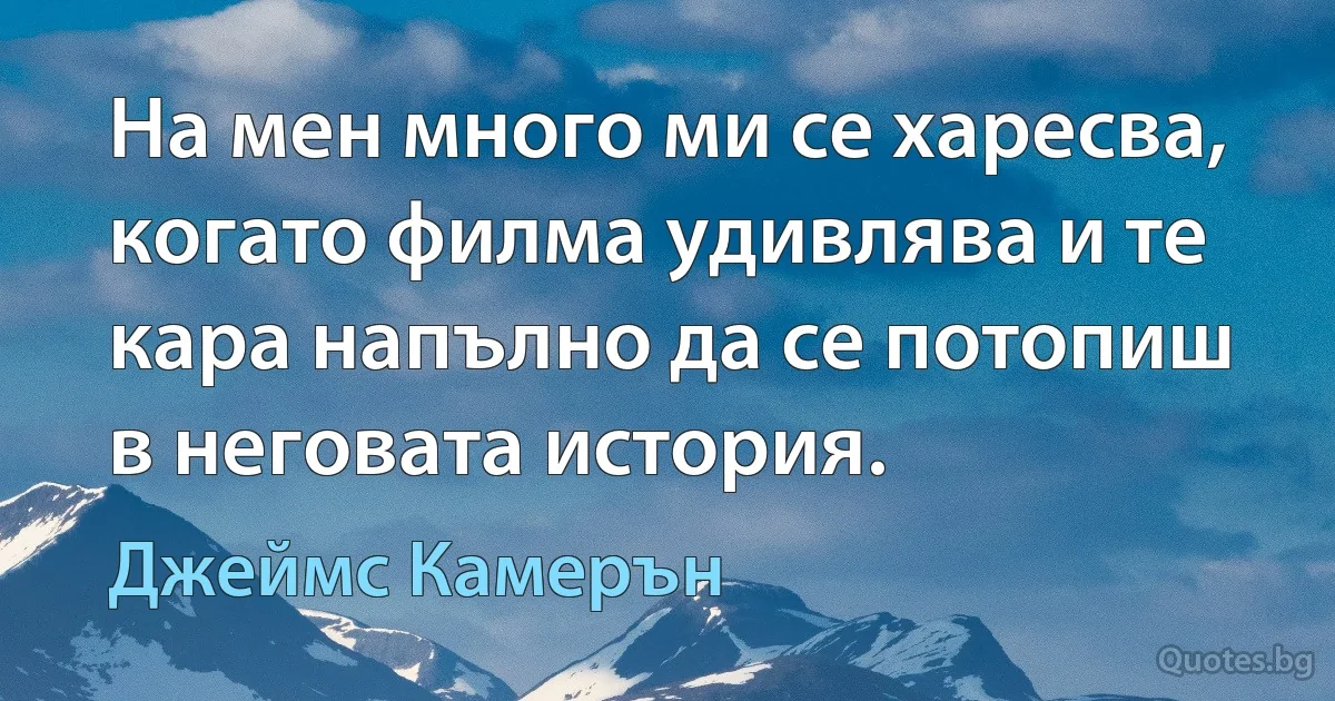 На мен много ми се харесва, когато филма удивлява и те кара напълно да се потопиш в неговата история. (Джеймс Камерън)