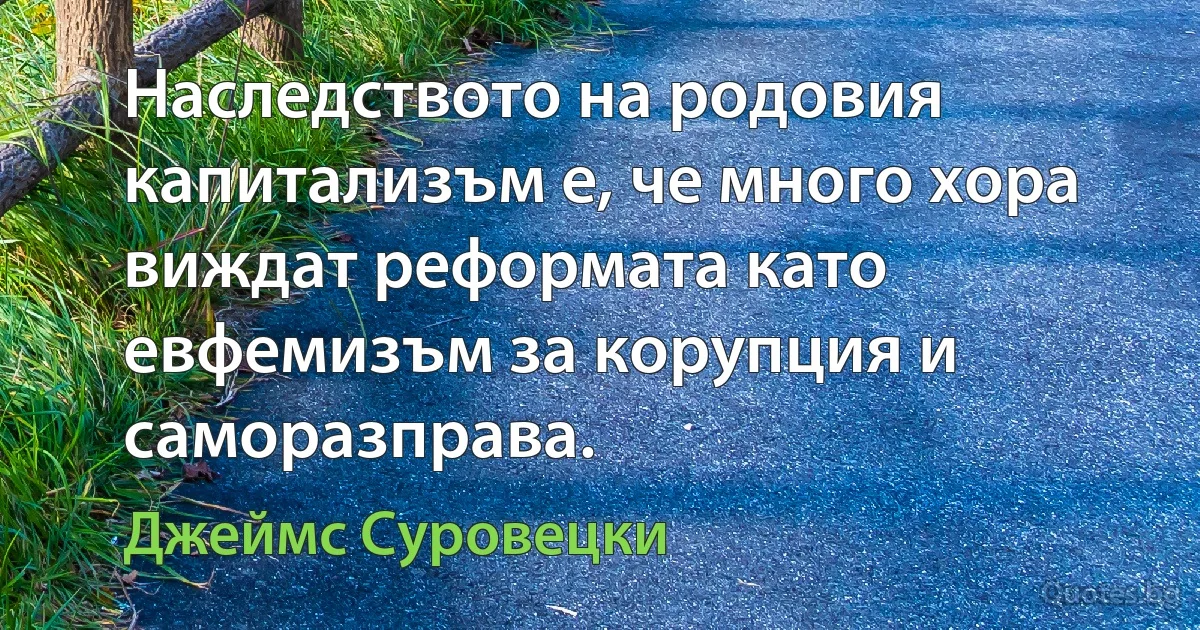 Наследството на родовия капитализъм е, че много хора виждат реформата като евфемизъм за корупция и саморазправа. (Джеймс Суровецки)