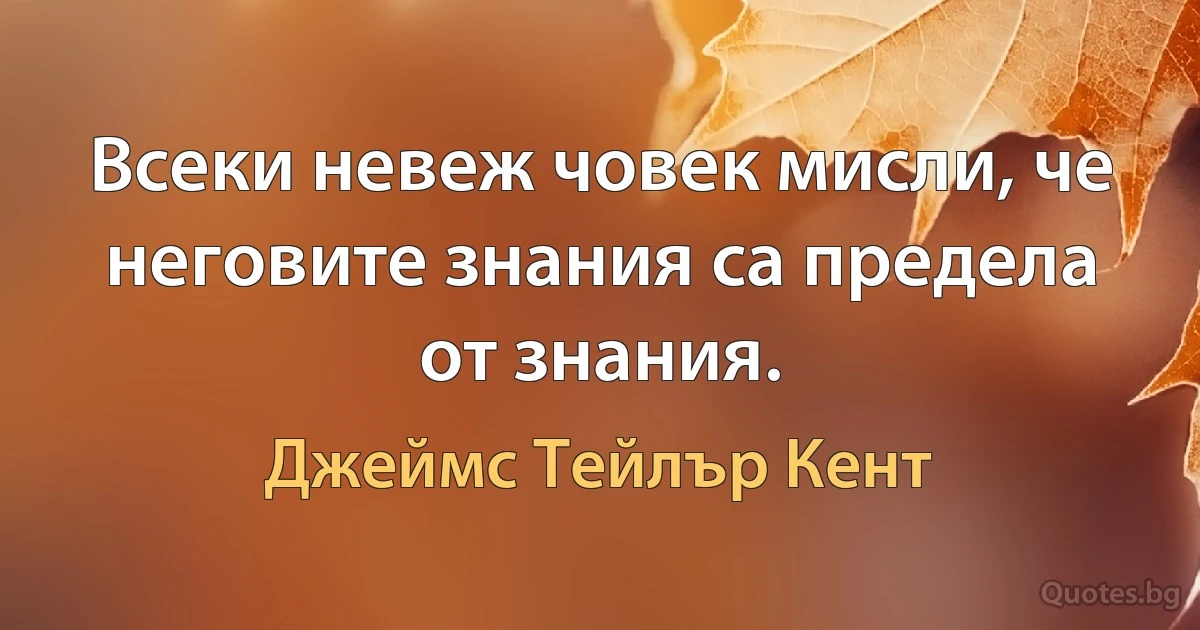 Всеки невеж човек мисли, че неговите знания са предела от знания. (Джеймс Тейлър Кент)