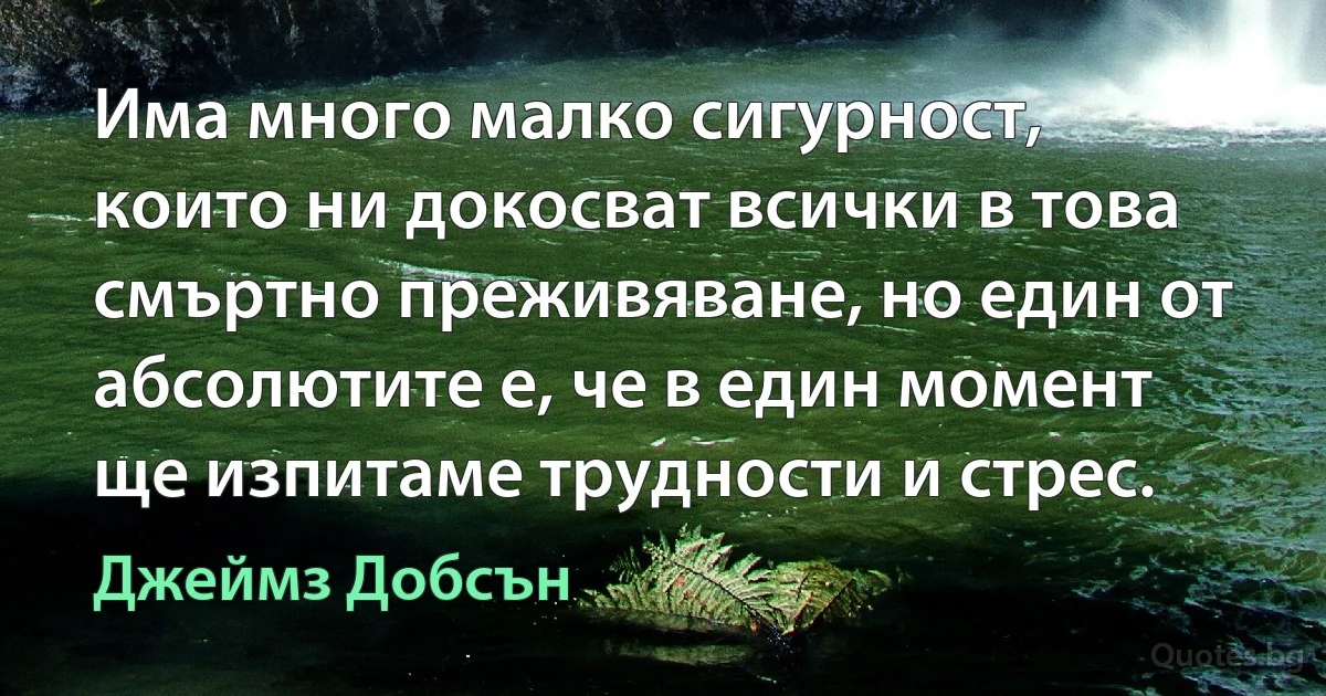 Има много малко сигурност, които ни докосват всички в това смъртно преживяване, но един от абсолютите е, че в един момент ще изпитаме трудности и стрес. (Джеймз Добсън)