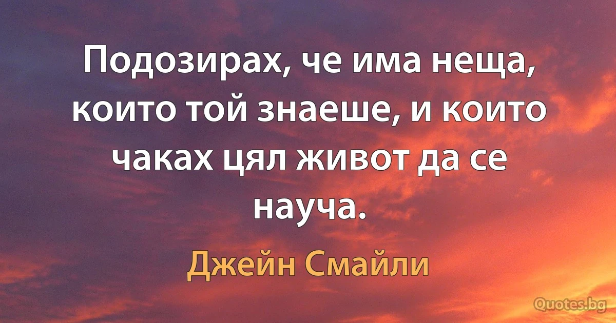 Подозирах, че има неща, които той знаеше, и които чаках цял живот да се науча. (Джейн Смайли)