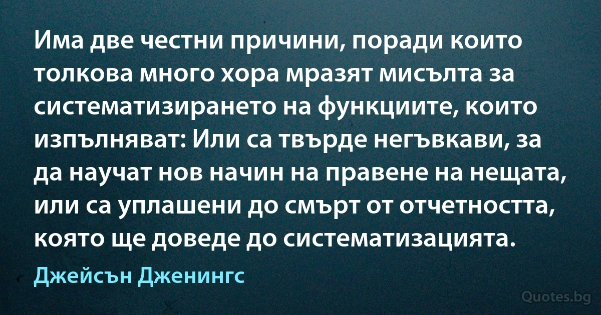 Има две честни причини, поради които толкова много хора мразят мисълта за систематизирането на функциите, които изпълняват: Или са твърде негъвкави, за да научат нов начин на правене на нещата, или са уплашени до смърт от отчетността, която ще доведе до систематизацията. (Джейсън Дженингс)