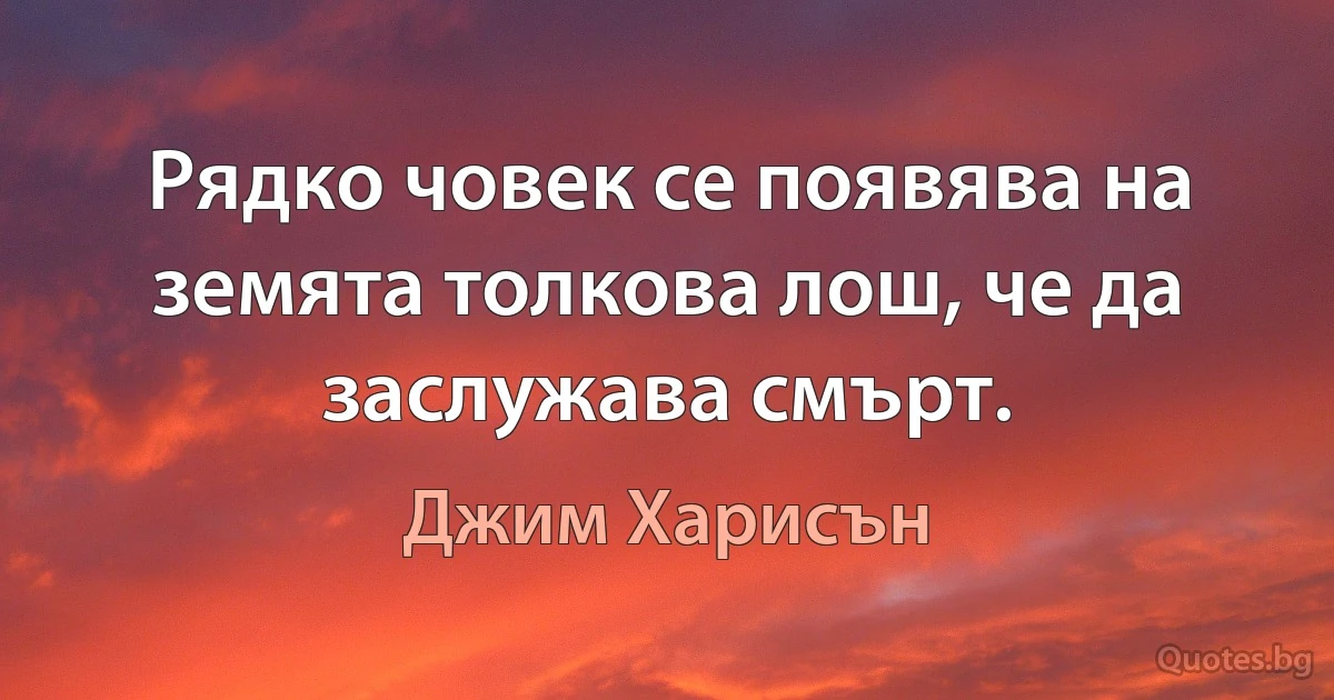 Рядко човек се появява на земята толкова лош, че да заслужава смърт. (Джим Харисън)