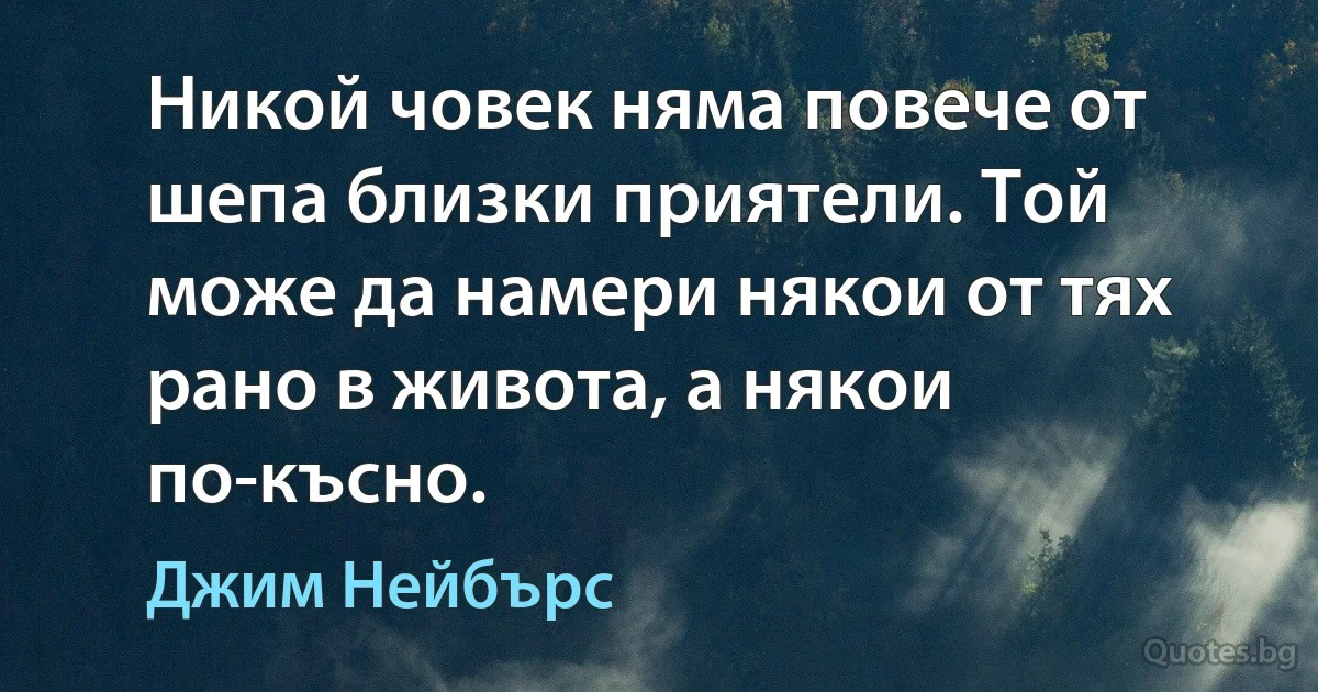 Никой човек няма повече от шепа близки приятели. Той може да намери някои от тях рано в живота, а някои по-късно. (Джим Нейбърс)