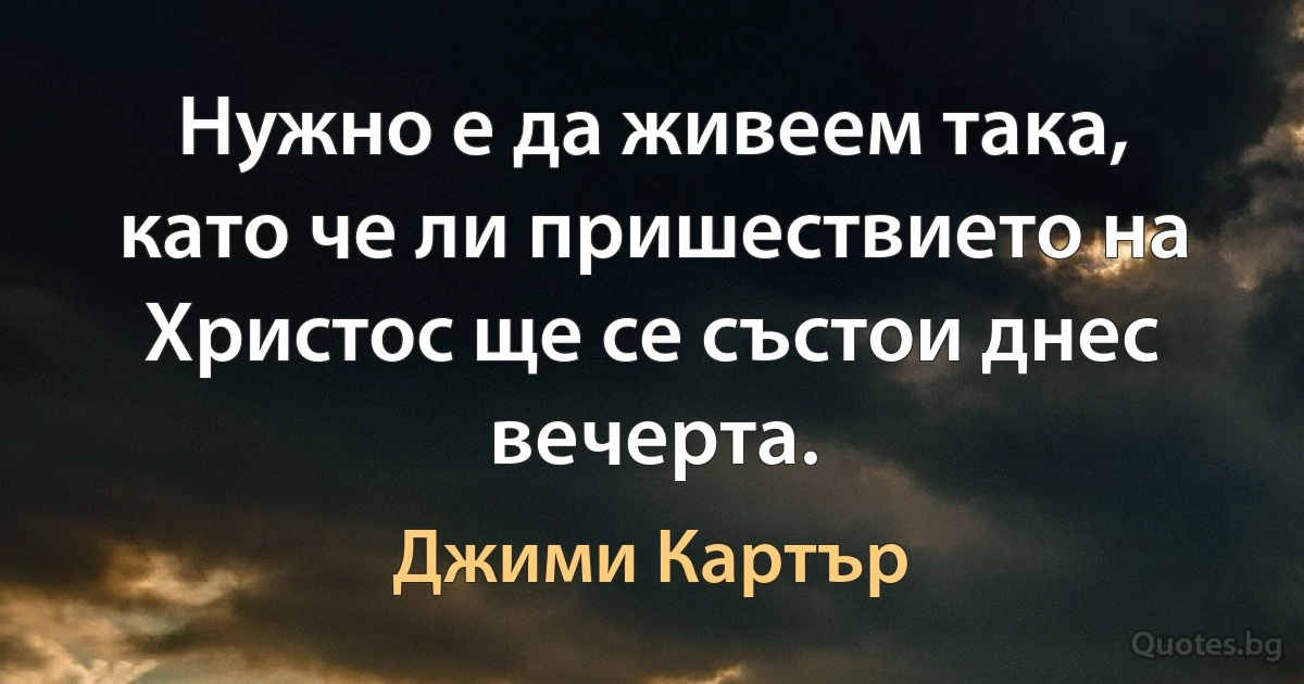 Нужно е да живеем така, като че ли пришествието на Христос ще се състои днес вечерта. (Джими Картър)