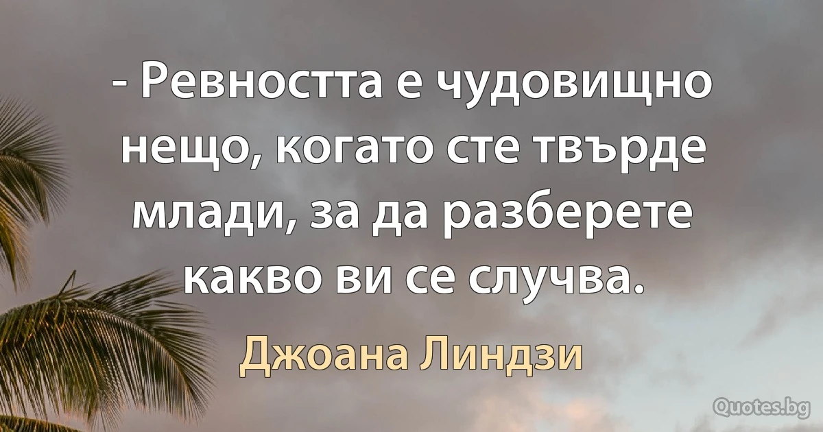 - Ревността е чудовищно нещо, когато сте твърде млади, за да разберете какво ви се случва. (Джоана Линдзи)