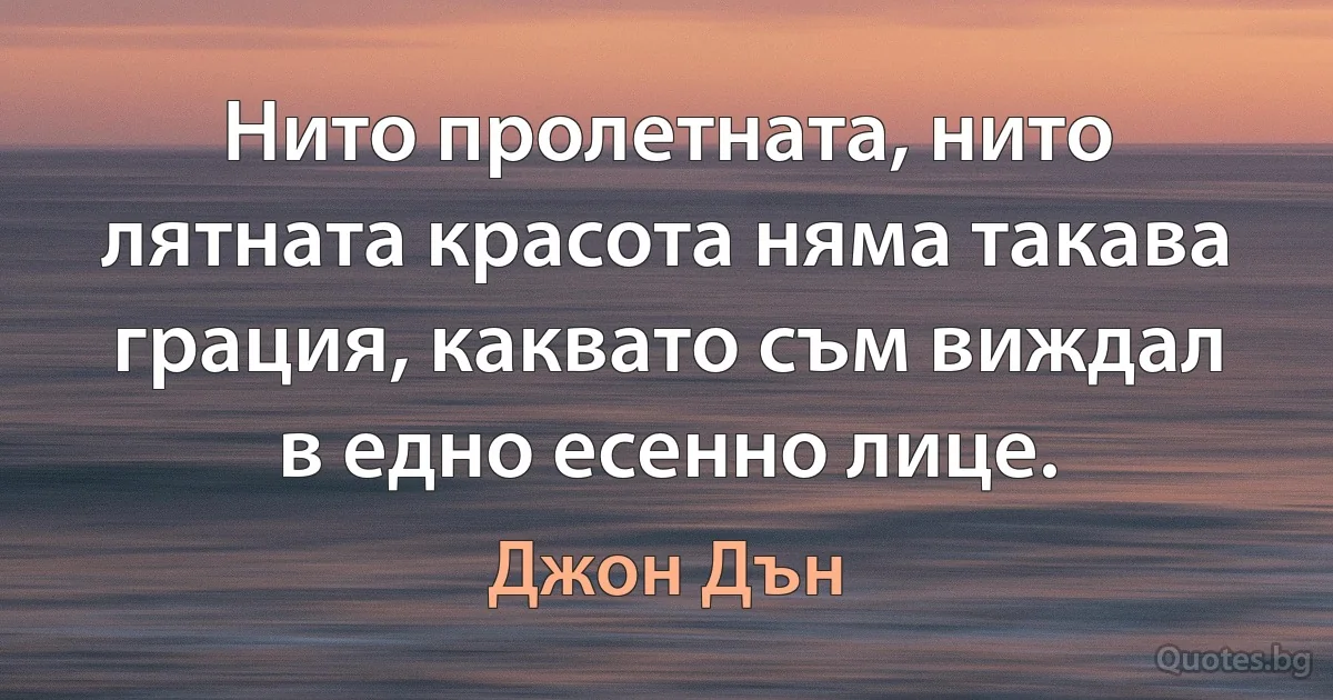 Нито пролетната, нито лятната красота няма такава грация, каквато съм виждал в едно есенно лице. (Джон Дън)