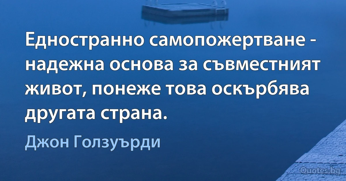 Едностранно самопожертване - надежна основа за съвместният живот, понеже това оскърбява другата страна. (Джон Голзуърди)