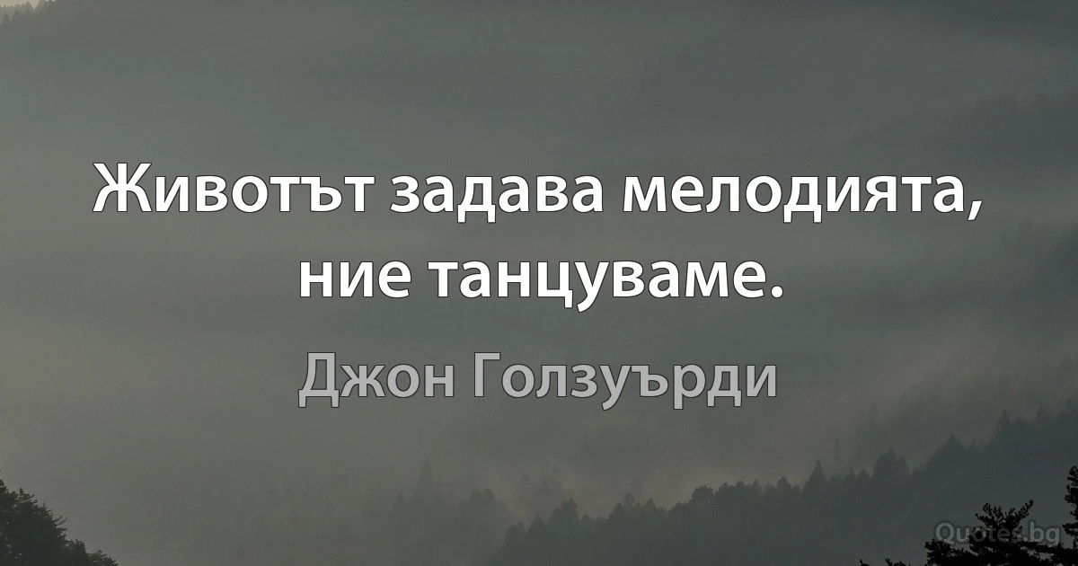 Животът задава мелодията, ние танцуваме. (Джон Голзуърди)