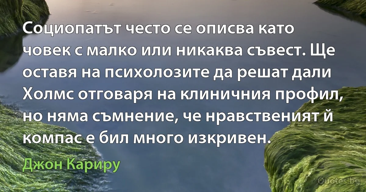 Социопатът често се описва като човек с малко или никаква съвест. Ще оставя на психолозите да решат дали Холмс отговаря на клиничния профил, но няма съмнение, че нравственият й компас е бил много изкривен. (Джон Кариру)