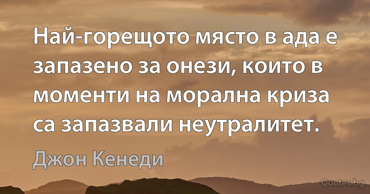 Най-горещото място в ада е запазено за онези, които в моменти на морална криза са запазвали неутралитет. (Джон Кенеди)