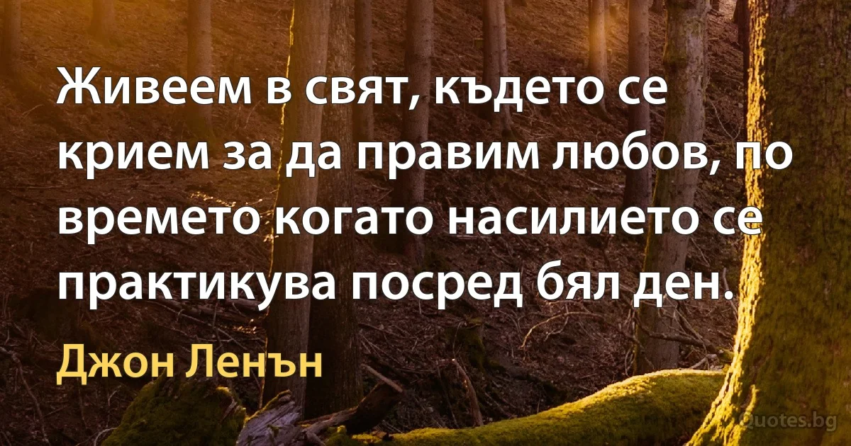 Живеем в свят, където се крием за да правим любов, по времето когато насилието се практикува посред бял ден. (Джон Ленън)