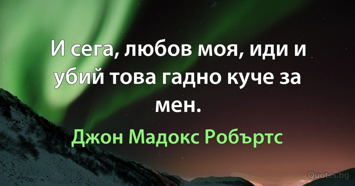 И сега, любов моя, иди и убий това гадно куче за мен. (Джон Мадокс Робъртс)