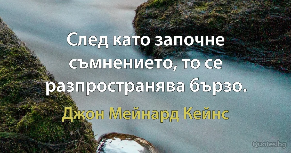 След като започне съмнението, то се разпространява бързо. (Джон Мейнард Кейнс)