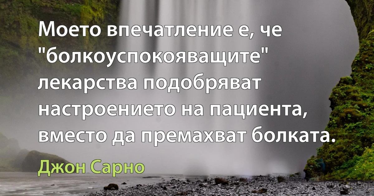 Моето впечатление е, че "болкоуспокояващите" лекарства подобряват настроението на пациента, вместо да премахват болката. (Джон Сарно)