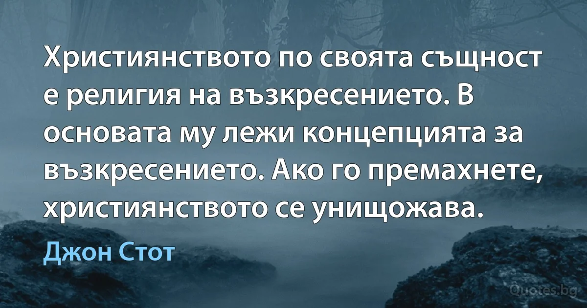 Християнството по своята същност е религия на възкресението. В основата му лежи концепцията за възкресението. Ако го премахнете, християнството се унищожава. (Джон Стот)