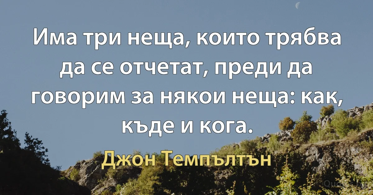 Има три неща, които трябва да се отчетат, преди да говорим за някои неща: как, къде и кога. (Джон Темпълтън)