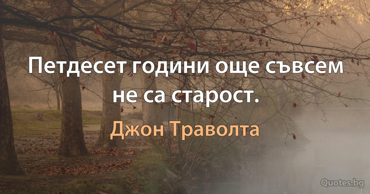 Петдесет години още съвсем не са старост. (Джон Траволта)