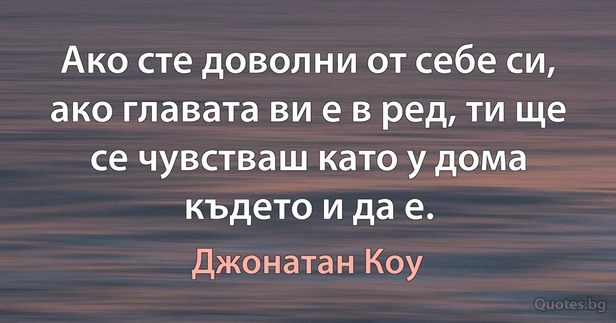 Ако сте доволни от себе си, ако главата ви е в ред, ти ще се чувстваш като у дома където и да е. (Джонатан Коу)