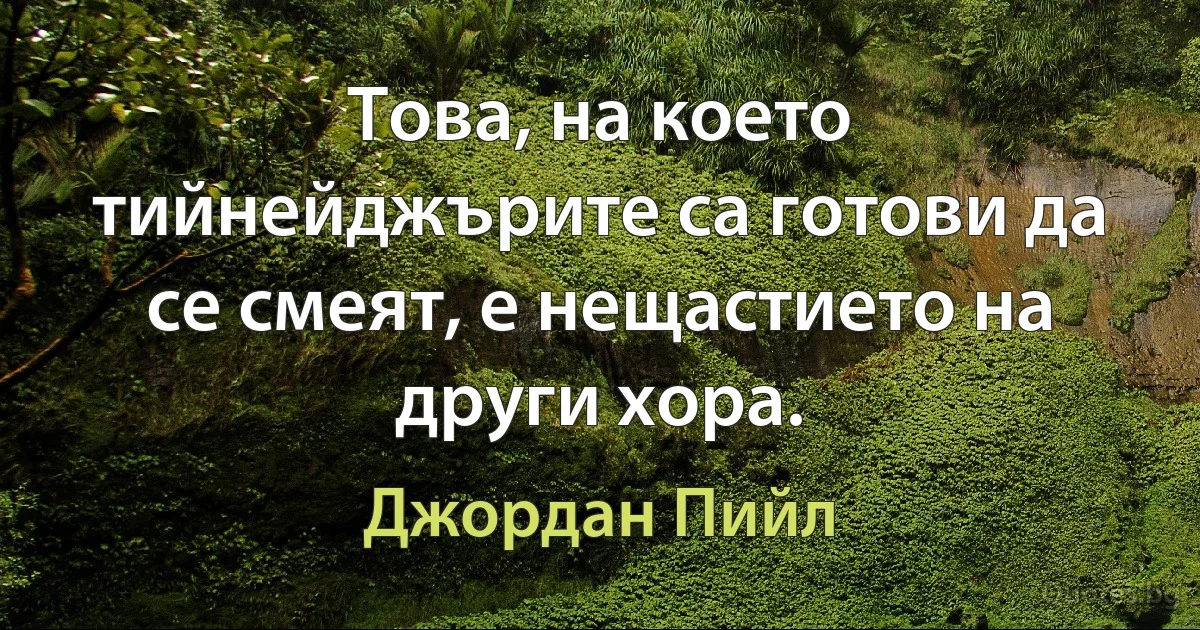 Това, на което тийнейджърите са готови да се смеят, е нещастието на други хора. (Джордан Пийл)